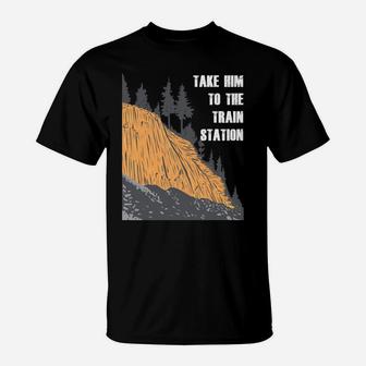 Take Him To The Train Station T-Shirt | Crazezy CA