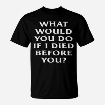 What Would You Do If I Die Before You T-Shirt - Monsterry