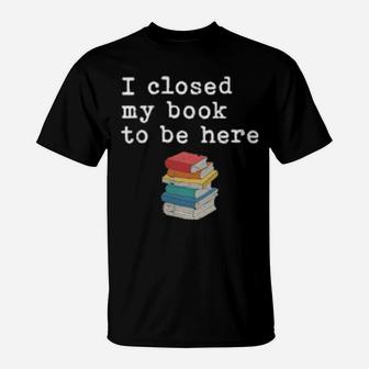 Womens I Closed My Book To Be Here Bookworm T-Shirt - Monsterry