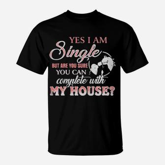 Yes I Am Single But Are You Sure You Can Complete With My House T-Shirt - Monsterry CA