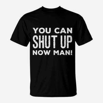 You Can Shut Up Now Man T-Shirt - Monsterry AU