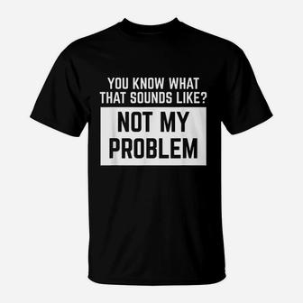 You Know What That Sounds Like Not My Problem T-Shirt | Crazezy