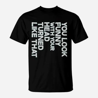 You Look Funny With Your Head Turned Like That T-Shirt | Crazezy UK