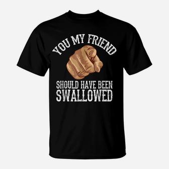 You My Friend Should Have Been Swallowed T-Shirt | Crazezy UK