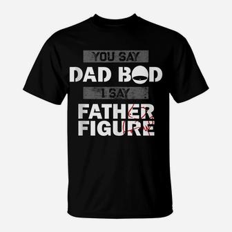 You Say Dad Bod I Say Father Figure Funny Daddy Gift Dads T-Shirt | Crazezy