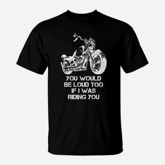 You Would Be Loud Too If I Was Riding You T-Shirt - Monsterry