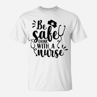 Be Safe Drink With A Nurse Funny Nurse Gift T-Shirt | Crazezy