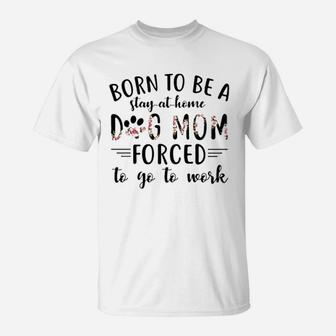 Born To Be A Stay At Home Dog Mom Forced To Go To Work T-Shirt | Crazezy