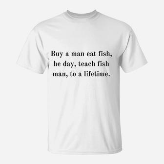 Buy A Man Eat Fish He Day Teach Fish T-Shirt | Crazezy