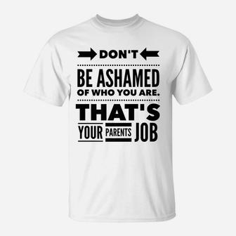 Don't Be Ashamed Of Who You Are - Parent's Job - Funny T-Shirt | Crazezy CA