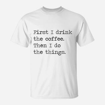 First I Drink The Coffee Then I Do The Things T-Shirt | Crazezy CA