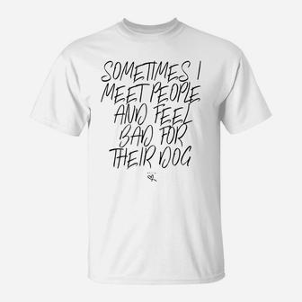 Funny Sometimes I Meet People And Feel Bad For Their Dog T-Shirt | Crazezy