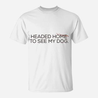 Headed Home To See My Dog T-Shirt | Crazezy UK
