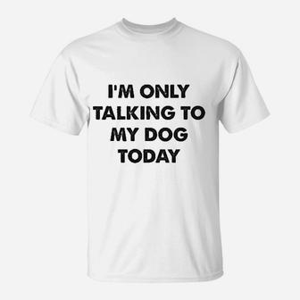 I Am Only Talking To My Dog Today T-Shirt | Crazezy AU