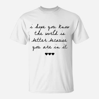I Hope You Know The World Is Better Because You Are In It T-Shirt | Crazezy