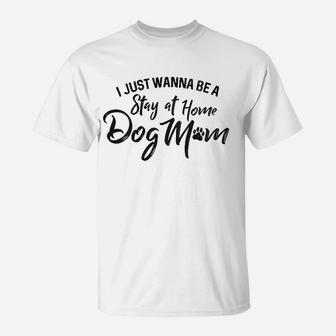 I Just Wanna Be A Stay At Home Dog Mom T-Shirt | Crazezy CA