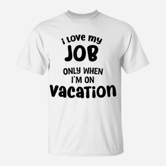 I Love My Job Only When Im On Vacation,,Happy Life Happy Job T-Shirt | Crazezy AU