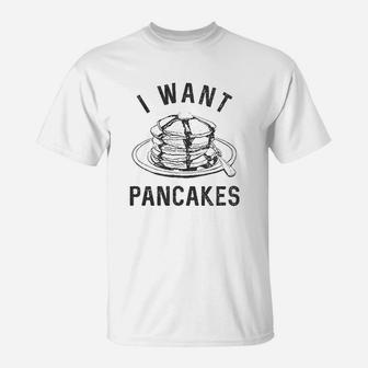 I Want Pancakes Funny Breakfast Lover Sarcastic Foodie Gift Brunch T-Shirt | Crazezy