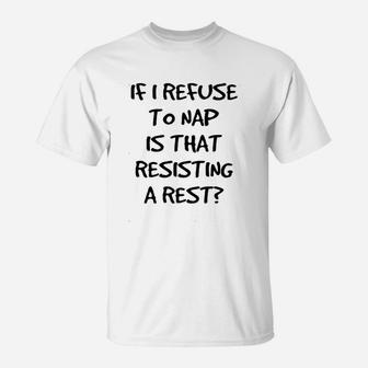 If I Refuse To Nap Is That Resisting A Rest T-Shirt | Crazezy