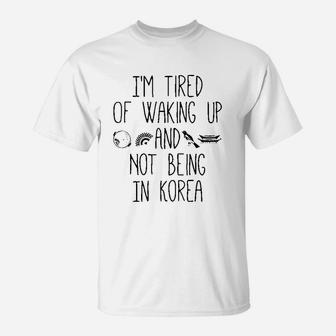I’M Tired Of Waking Up And Not Being In Korea T-Shirt | Crazezy CA