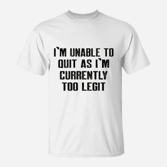 Im Unable To Quit As Im Currently Too Legit Funny T-Shirt | Crazezy
