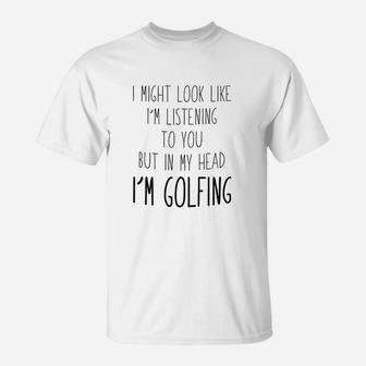 Look Like Im Listening To You But In My Head Im Golfing T-Shirt | Crazezy