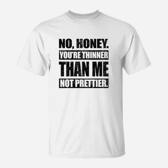 No Honey You Are Thinner Than Me Not Prettier T-Shirt | Crazezy