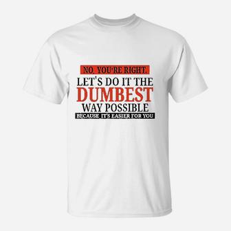 No You Are Right Lets Do It The Dumbest Way Possible T-Shirt | Crazezy