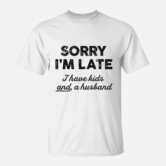 Sorry I Am Late I Have Kids And A Husband T-Shirt | Crazezy UK