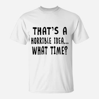 That Is A Horrible Idea What Time T-Shirt | Crazezy