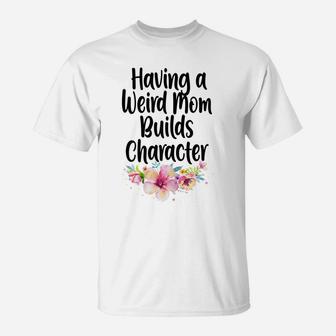 Womens Having A Weird Mom Builds Character, Proud Daughters Flowers T-Shirt | Crazezy UK