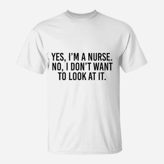 Yes I Am A Nurse No I Dont Want To Look At It T-Shirt | Crazezy AU