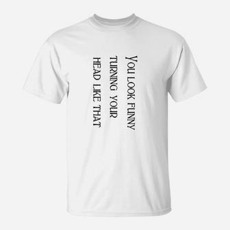 You Look Funny Turning Your Head Like That Funny T-Shirt - Thegiftio