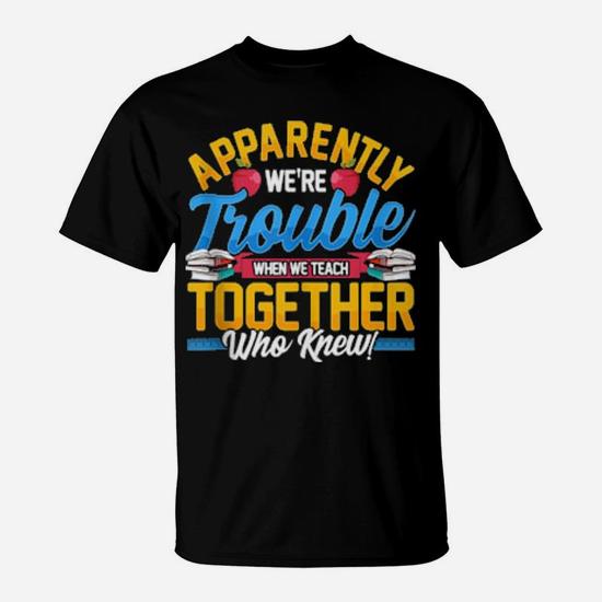 Apparently We're Trouble When We Teach Together Who Knew Tee