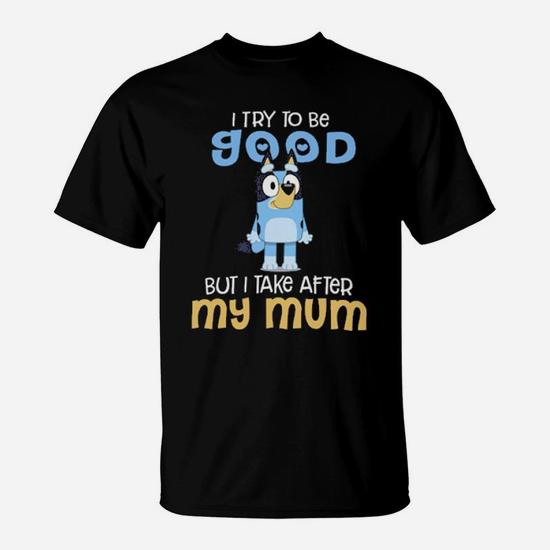 I Try To Be Good But I Take After My Mum T-Shirt