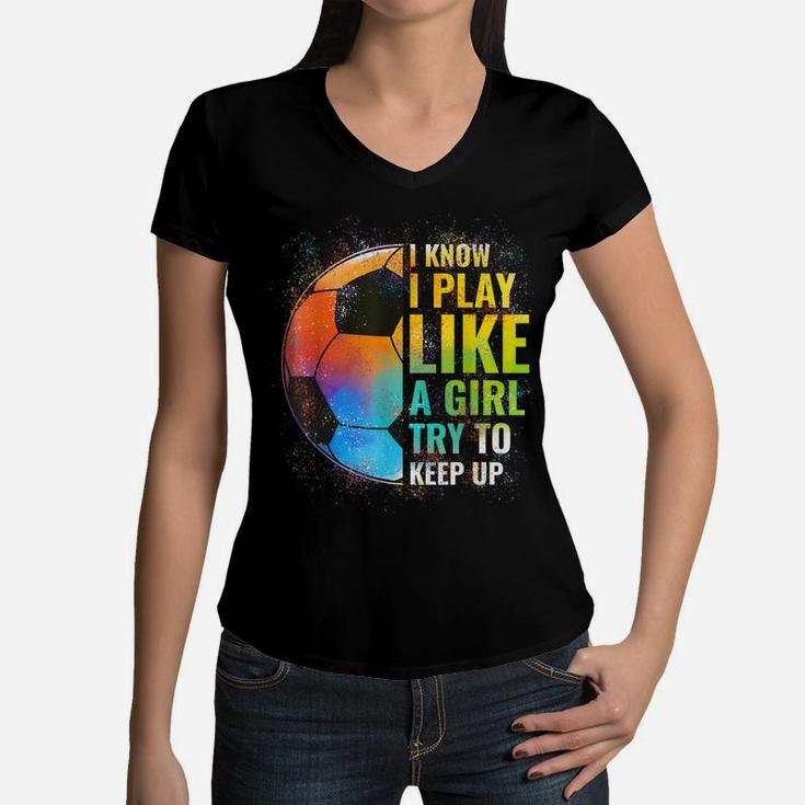 I Know I Play Like A Girl Try To Keep Up, Funny Soccer Women V-Neck T-Shirt