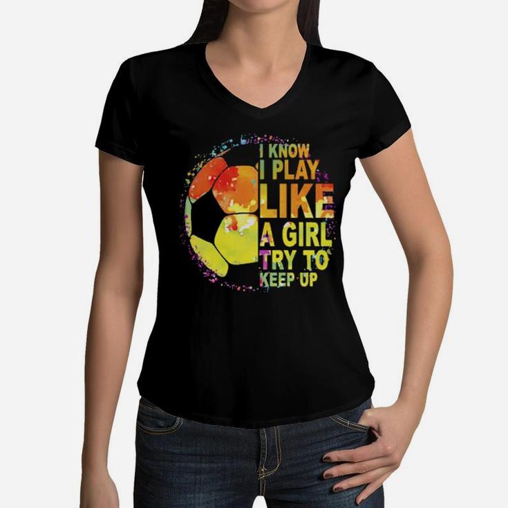 I Know I Play Like A Girl Try To Keep Up Soccer Player Women V-Neck T-Shirt