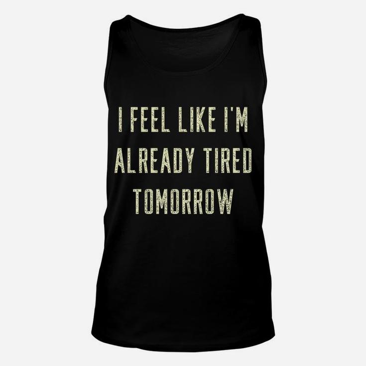 Funny I Feel Like I'm Already Tired Tomorrow Gift Sweatshirt Unisex Tank Top
