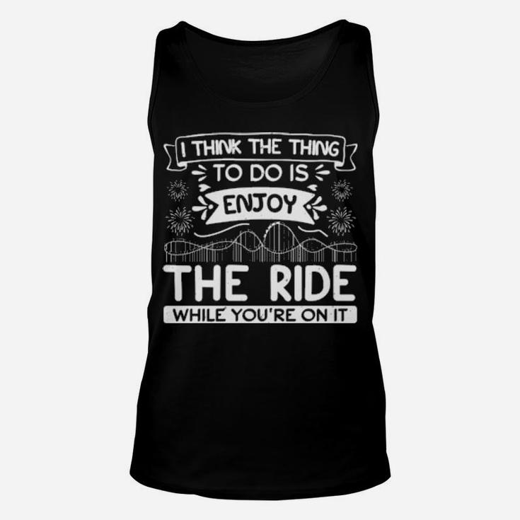 I Think The Thing To Do Is Enjoy The Ride While You Are On It Unisex Tank Top