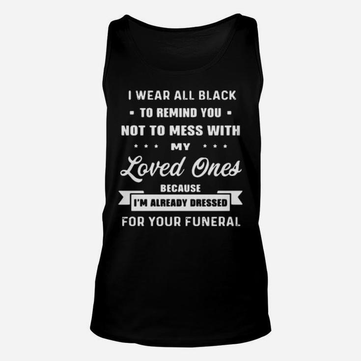 I Wear All Black To Remind You Not To Mess With My Loved Ones Because I Am Already Dressed For Your Funeral Unisex Tank Top
