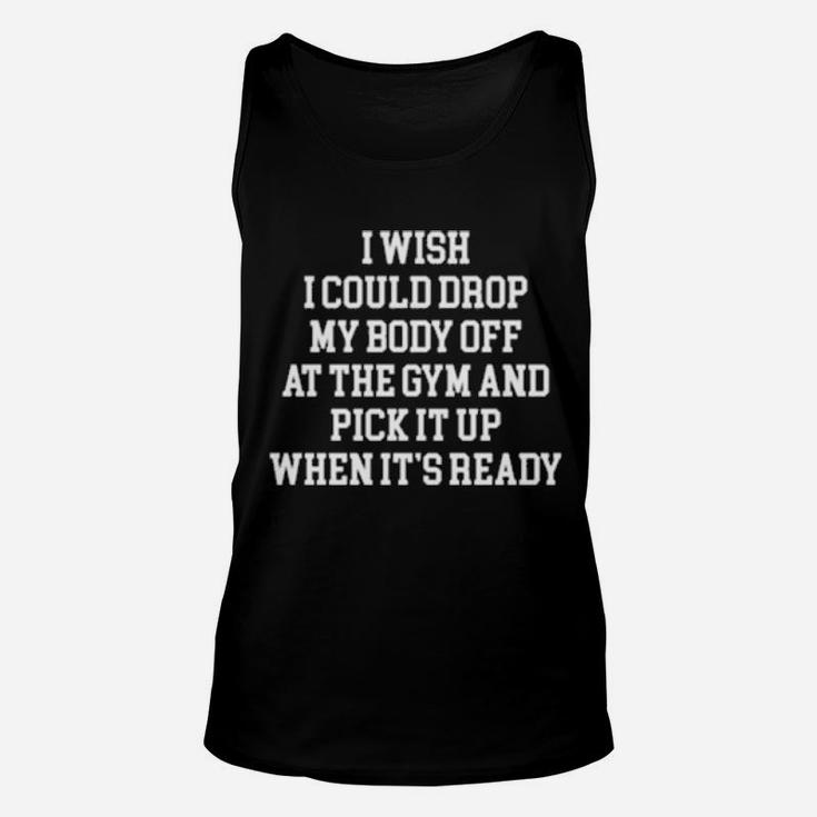 I Wish I Could Drop My Body Off At The Gym And Pick It Up When It Is Ready Unisex Tank Top