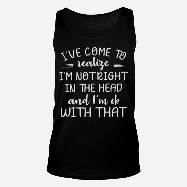 Ive Come To Realize Im Not Right In The Head And Im Ok With That Unisex Tank Top