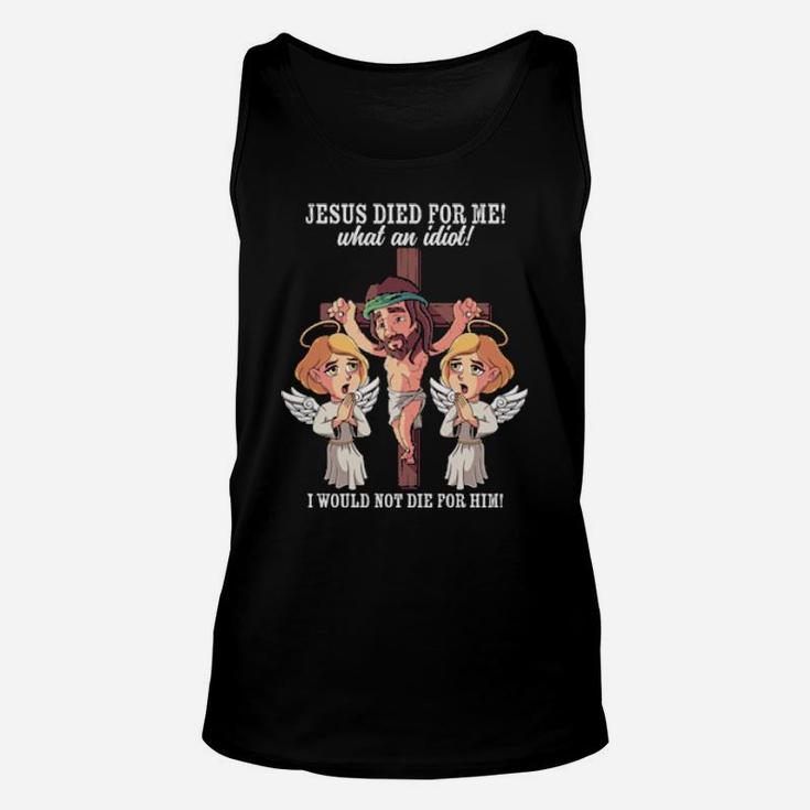Jesus Died For Me What An Idiot I Would Not Die For Him Meme Unisex Tank Top