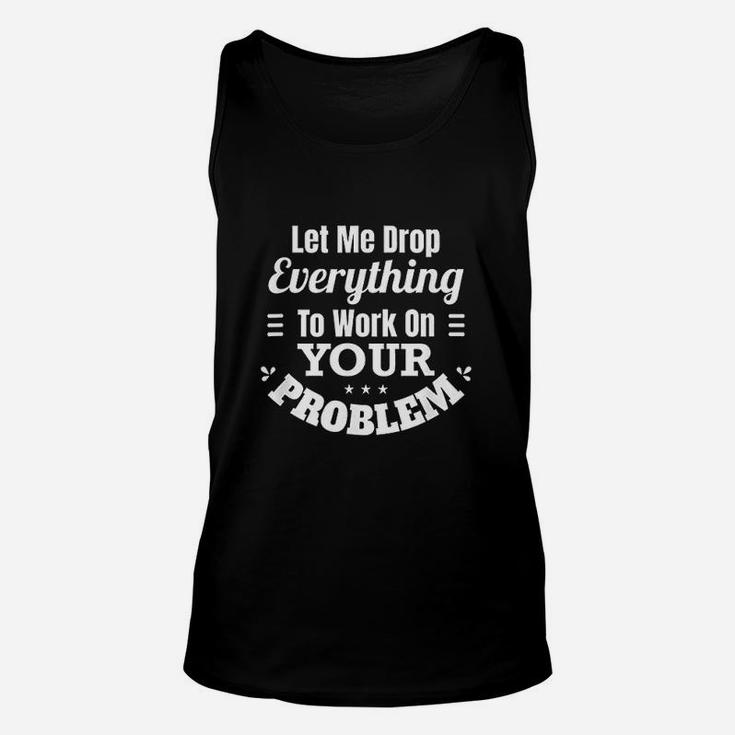 Let Me Drop Everything And Work On Your Problem Unisex Tank Top