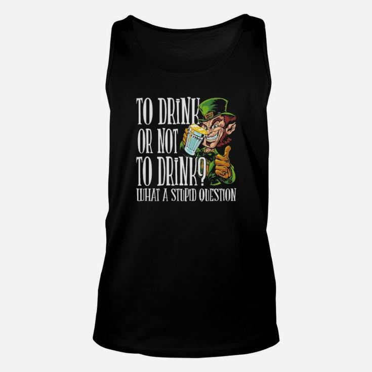 To Drink Or Not To Drink What A Stupid Question Stpatrick Day Unisex Tank Top