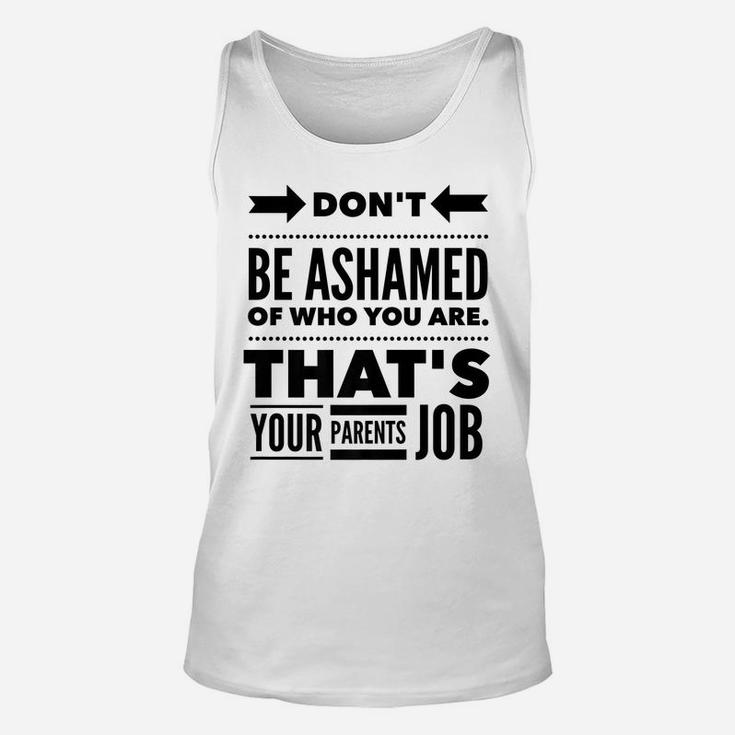 Don't Be Ashamed Of Who You Are - Parent's Job - Funny Unisex Tank Top