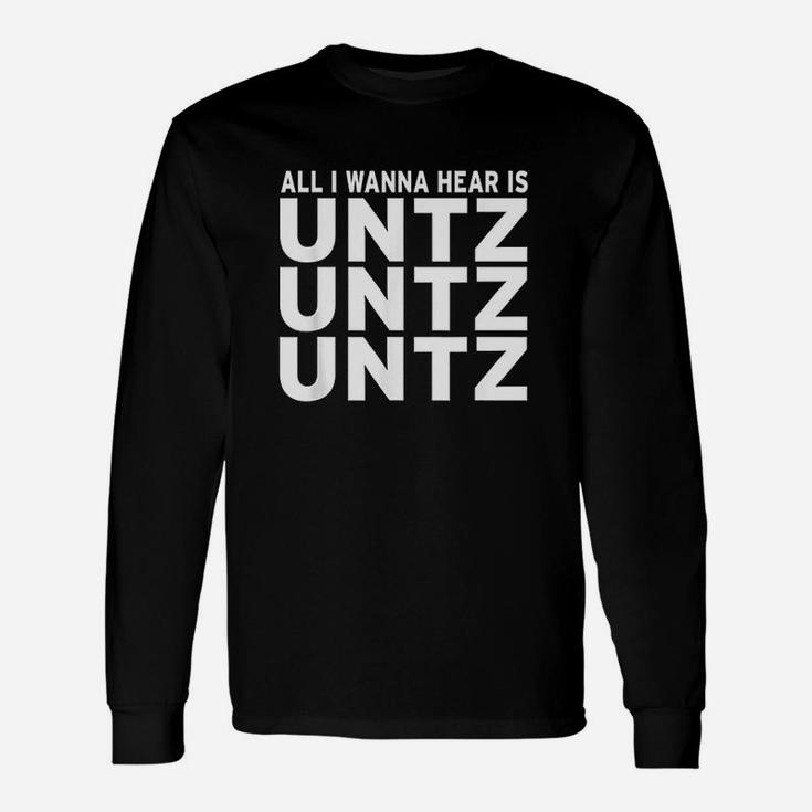 All I Wanna Hear Is Untz Untz Untz Unisex Long Sleeve