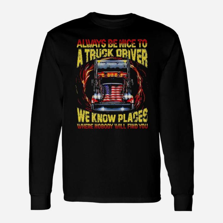 Always Be Nice With A Trucker We Know Places Where Nobody Will Find You Long Sleeve T-Shirt