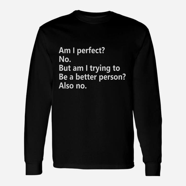 Am I Perfect No Am I Trying To Be A Better Person Funny Unisex Long Sleeve