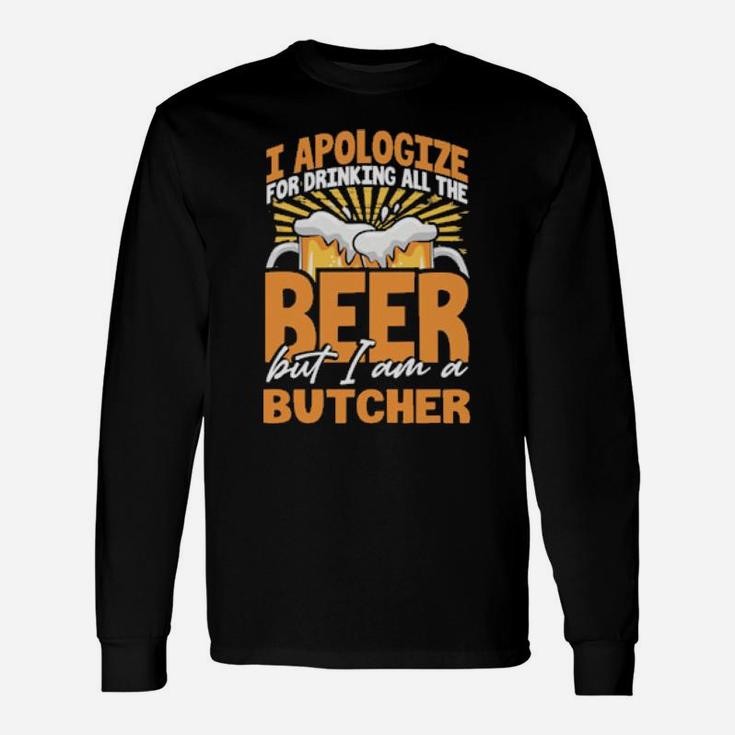 I Apologize For Drinking All The Beer But Im A Butcher Long Sleeve T-Shirt